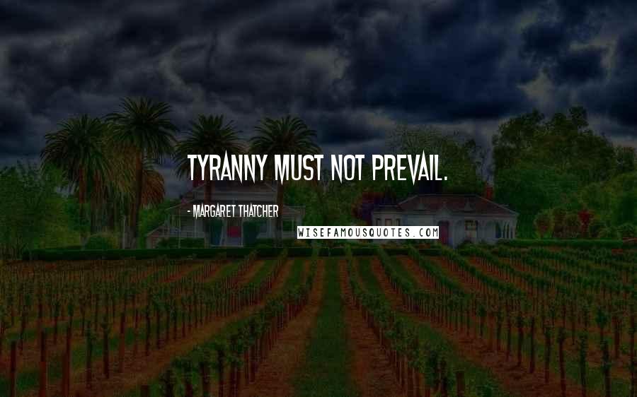 Margaret Thatcher Quotes: Tyranny must not prevail.