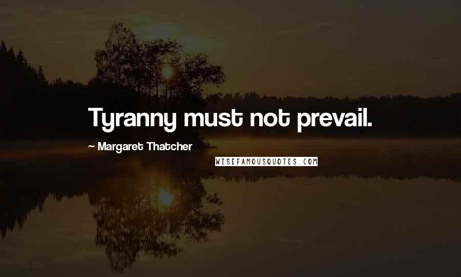 Margaret Thatcher Quotes: Tyranny must not prevail.
