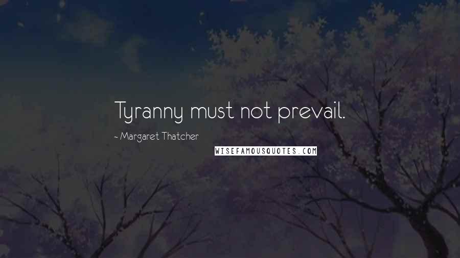 Margaret Thatcher Quotes: Tyranny must not prevail.