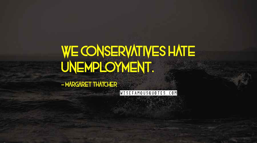 Margaret Thatcher Quotes: We Conservatives hate unemployment.