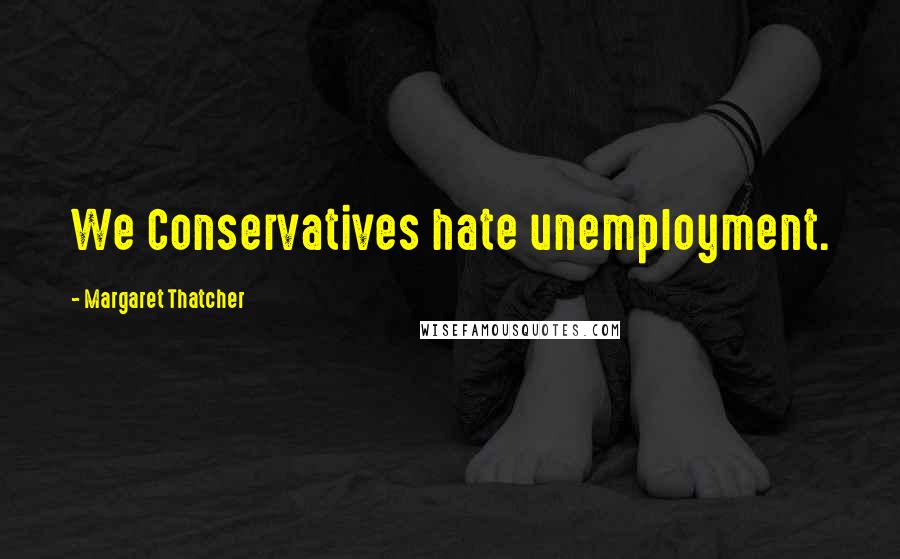 Margaret Thatcher Quotes: We Conservatives hate unemployment.