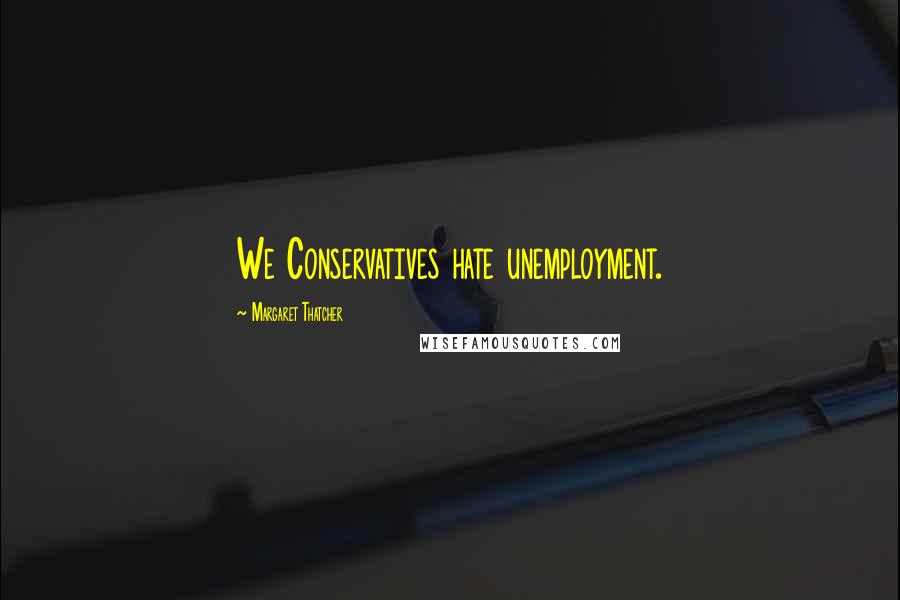 Margaret Thatcher Quotes: We Conservatives hate unemployment.