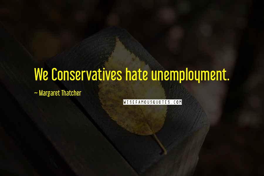 Margaret Thatcher Quotes: We Conservatives hate unemployment.