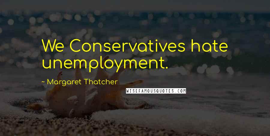 Margaret Thatcher Quotes: We Conservatives hate unemployment.
