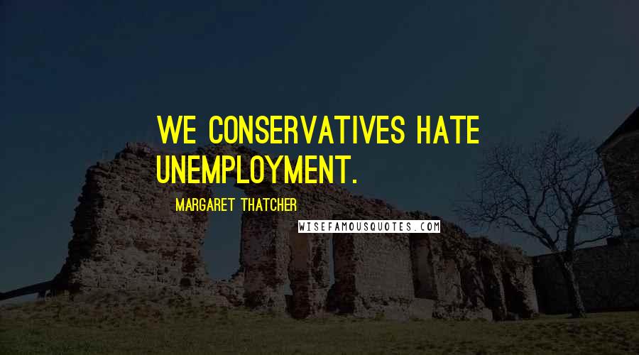 Margaret Thatcher Quotes: We Conservatives hate unemployment.