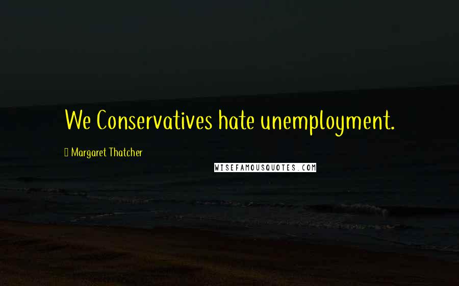 Margaret Thatcher Quotes: We Conservatives hate unemployment.