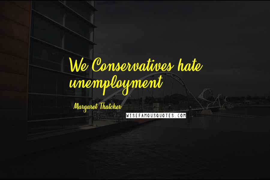 Margaret Thatcher Quotes: We Conservatives hate unemployment.