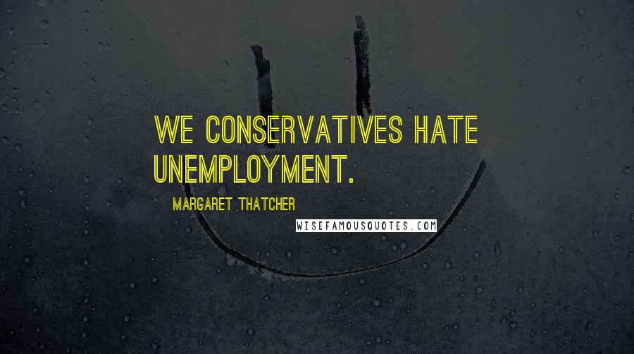 Margaret Thatcher Quotes: We Conservatives hate unemployment.