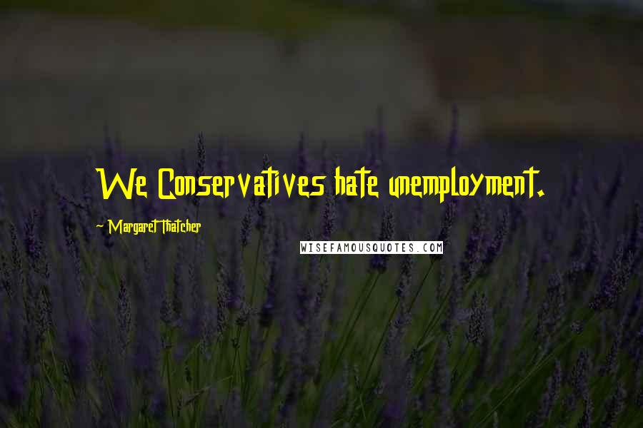 Margaret Thatcher Quotes: We Conservatives hate unemployment.
