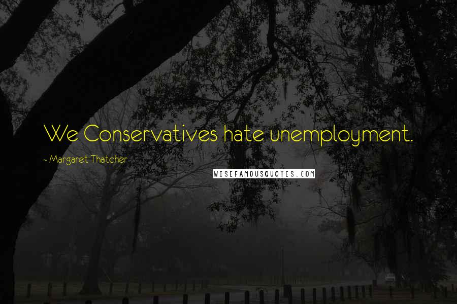 Margaret Thatcher Quotes: We Conservatives hate unemployment.