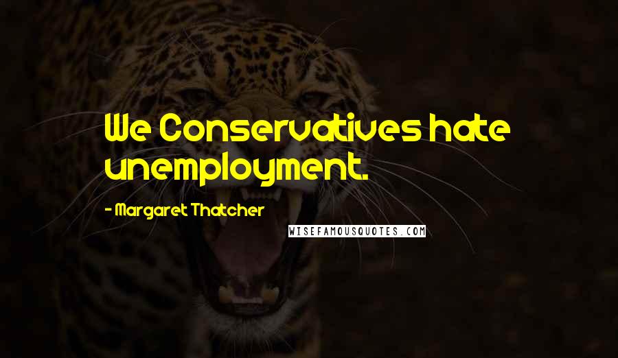Margaret Thatcher Quotes: We Conservatives hate unemployment.
