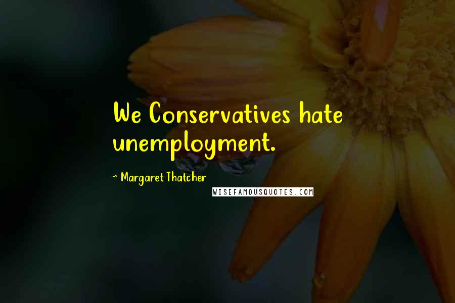 Margaret Thatcher Quotes: We Conservatives hate unemployment.
