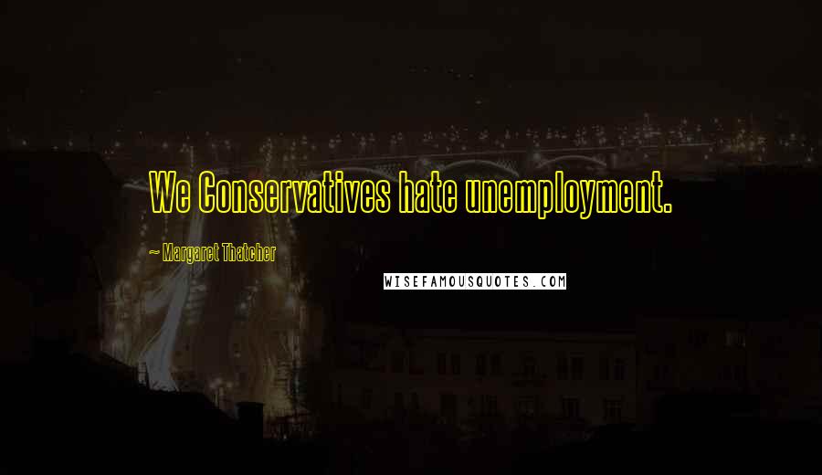 Margaret Thatcher Quotes: We Conservatives hate unemployment.