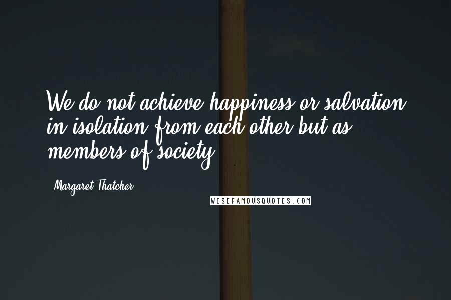 Margaret Thatcher Quotes: We do not achieve happiness or salvation in isolation from each other but as members of society