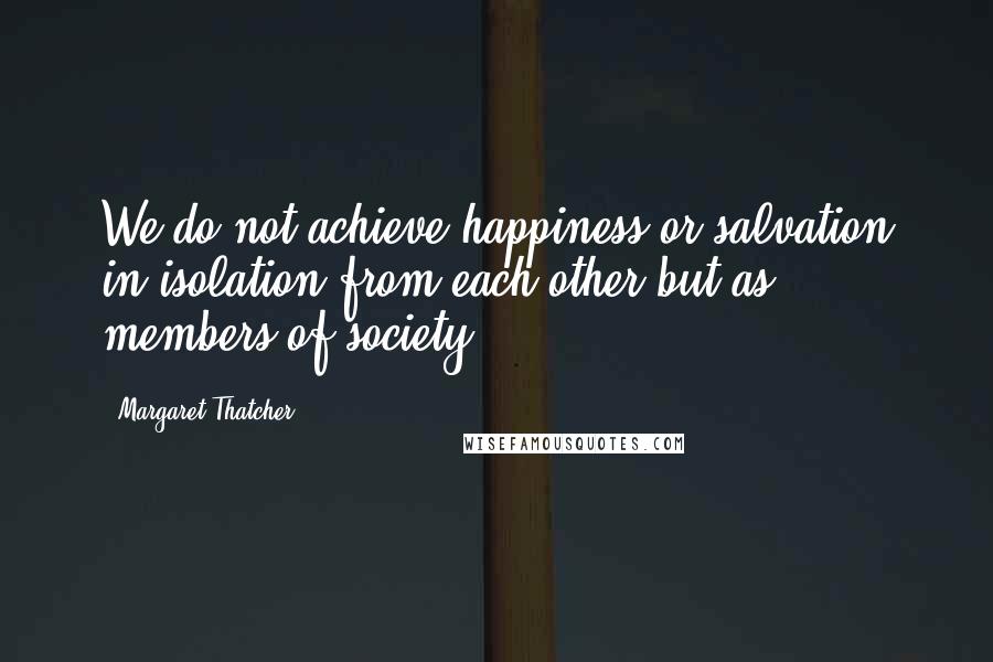 Margaret Thatcher Quotes: We do not achieve happiness or salvation in isolation from each other but as members of society