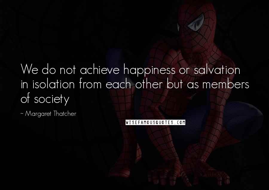 Margaret Thatcher Quotes: We do not achieve happiness or salvation in isolation from each other but as members of society