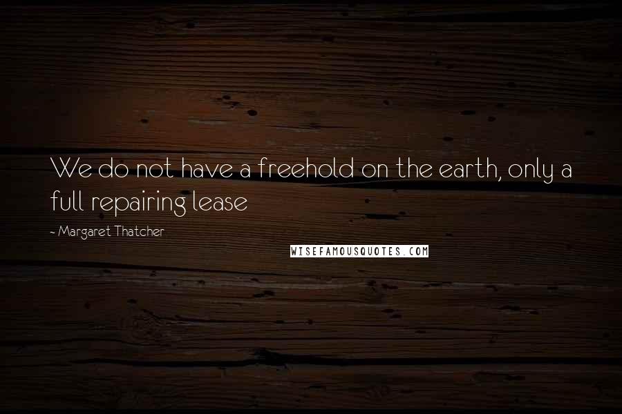 Margaret Thatcher Quotes: We do not have a freehold on the earth, only a full repairing lease