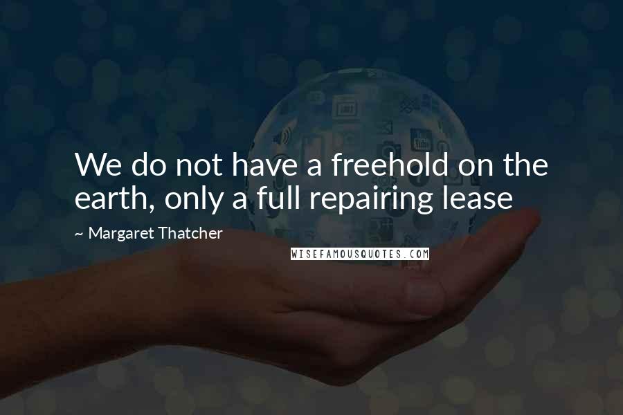 Margaret Thatcher Quotes: We do not have a freehold on the earth, only a full repairing lease
