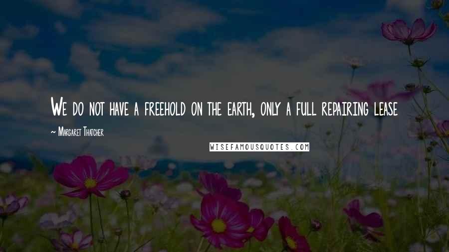Margaret Thatcher Quotes: We do not have a freehold on the earth, only a full repairing lease