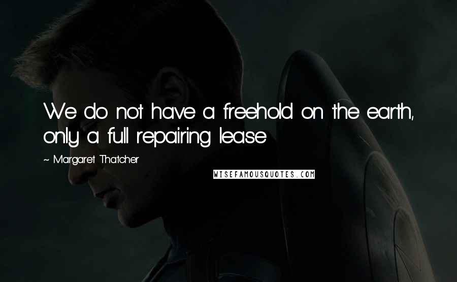 Margaret Thatcher Quotes: We do not have a freehold on the earth, only a full repairing lease