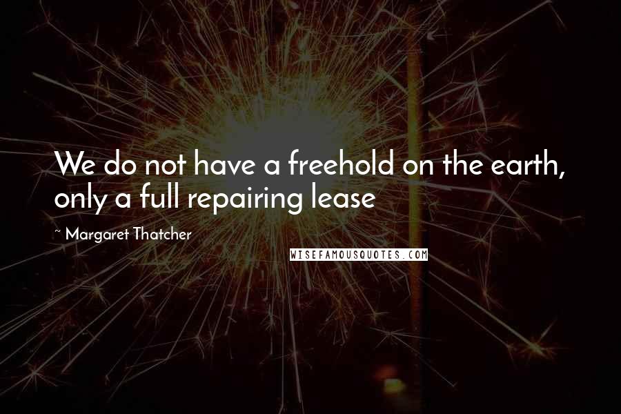 Margaret Thatcher Quotes: We do not have a freehold on the earth, only a full repairing lease