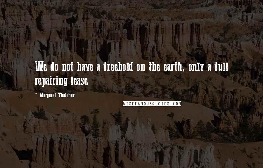 Margaret Thatcher Quotes: We do not have a freehold on the earth, only a full repairing lease
