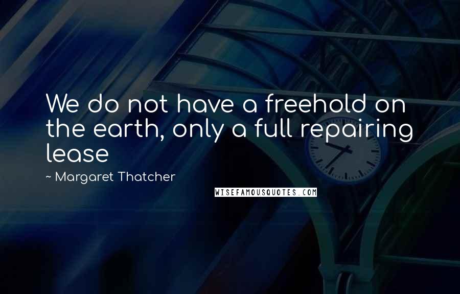 Margaret Thatcher Quotes: We do not have a freehold on the earth, only a full repairing lease