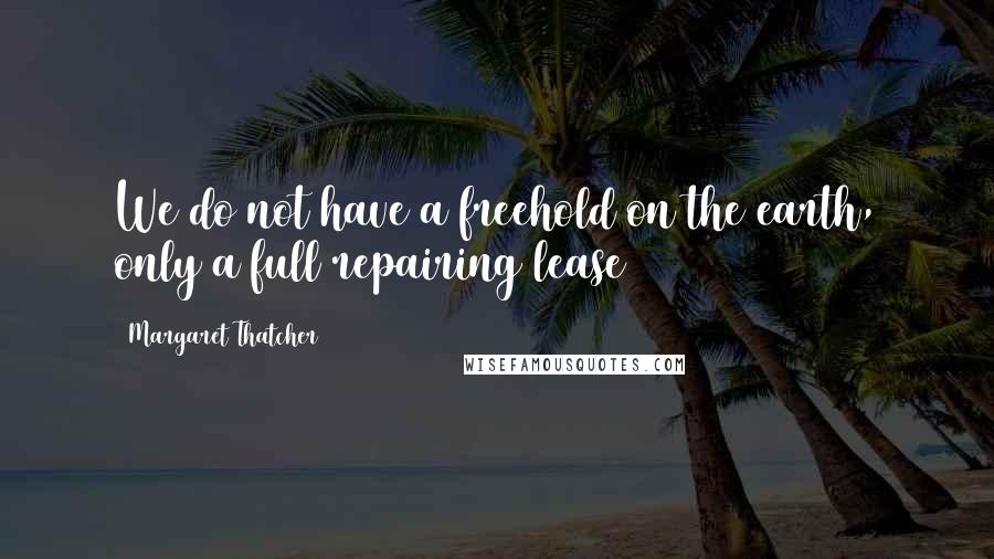 Margaret Thatcher Quotes: We do not have a freehold on the earth, only a full repairing lease