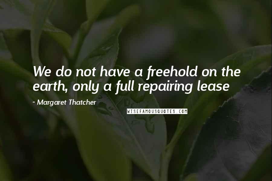 Margaret Thatcher Quotes: We do not have a freehold on the earth, only a full repairing lease