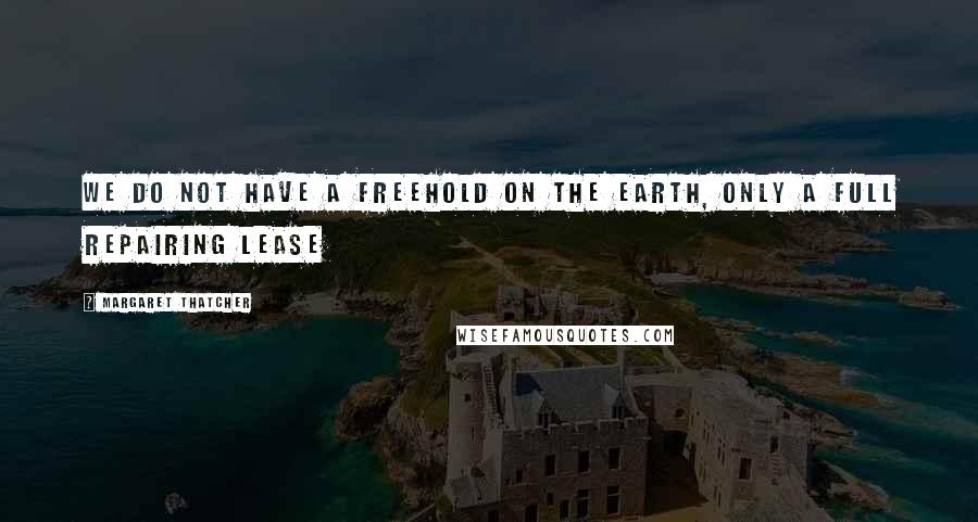 Margaret Thatcher Quotes: We do not have a freehold on the earth, only a full repairing lease
