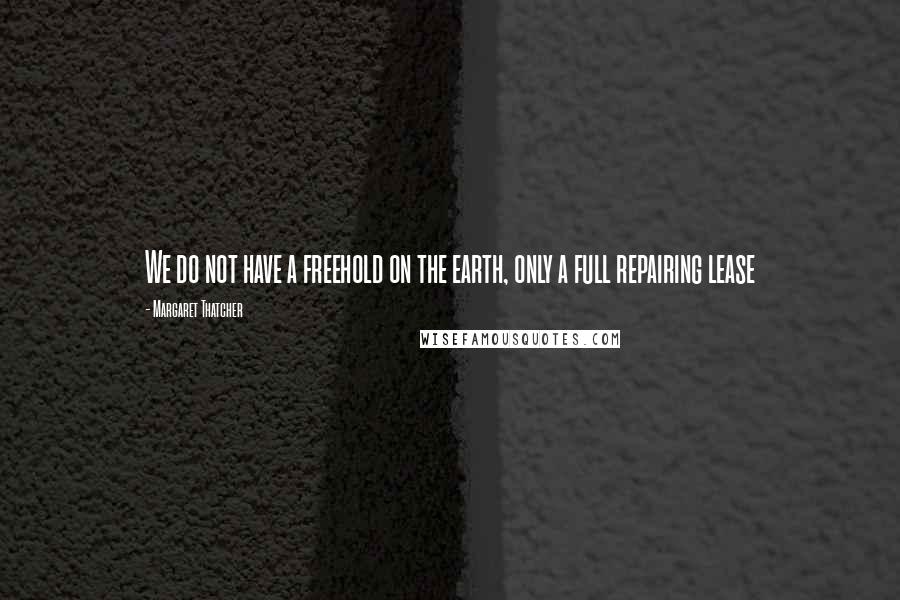 Margaret Thatcher Quotes: We do not have a freehold on the earth, only a full repairing lease