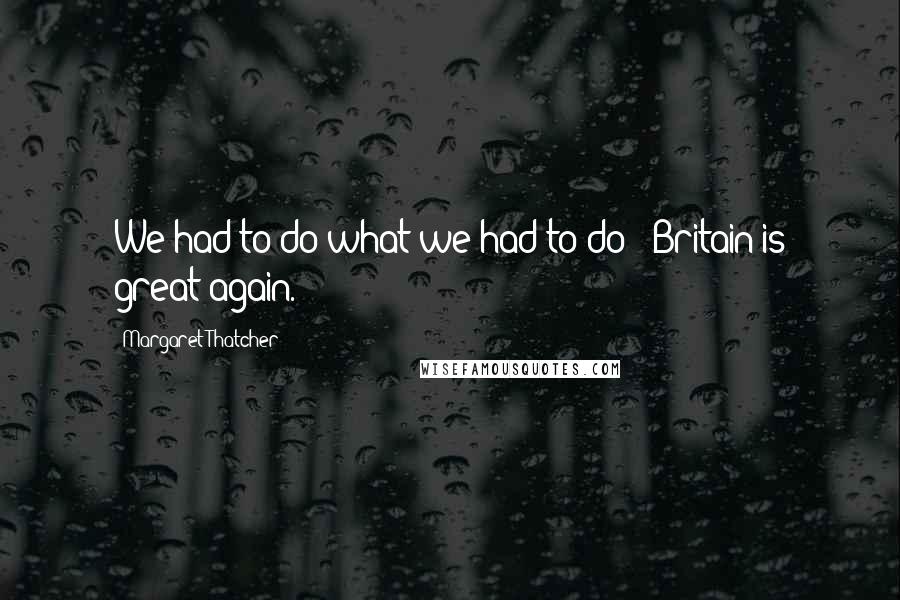Margaret Thatcher Quotes: We had to do what we had to do - Britain is great again.