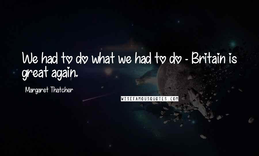 Margaret Thatcher Quotes: We had to do what we had to do - Britain is great again.