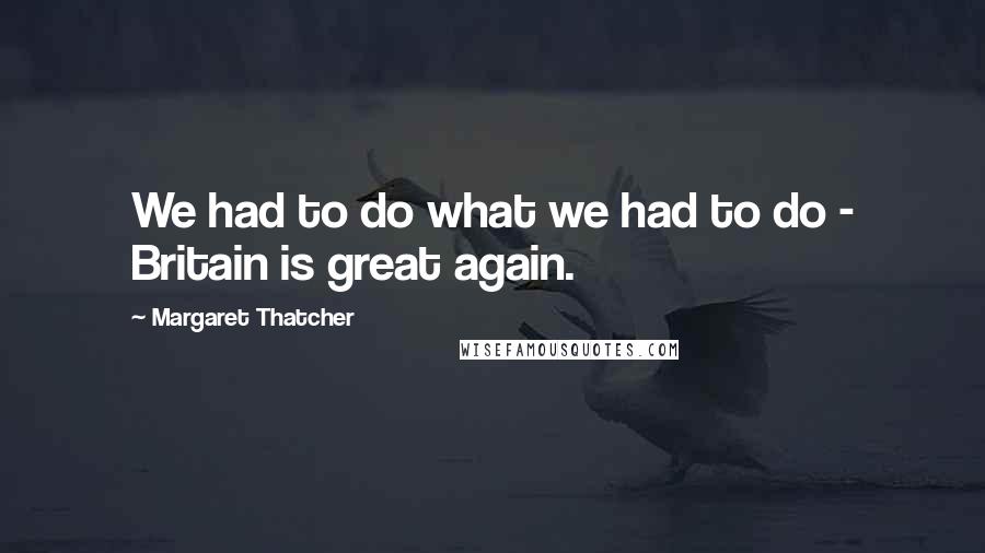 Margaret Thatcher Quotes: We had to do what we had to do - Britain is great again.