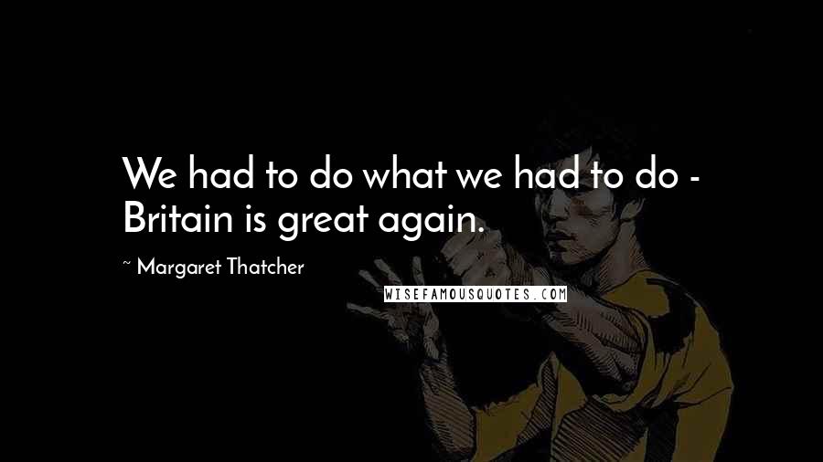 Margaret Thatcher Quotes: We had to do what we had to do - Britain is great again.