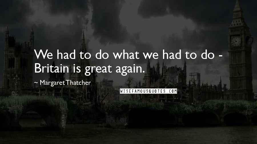 Margaret Thatcher Quotes: We had to do what we had to do - Britain is great again.