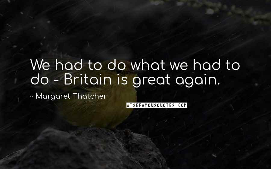 Margaret Thatcher Quotes: We had to do what we had to do - Britain is great again.