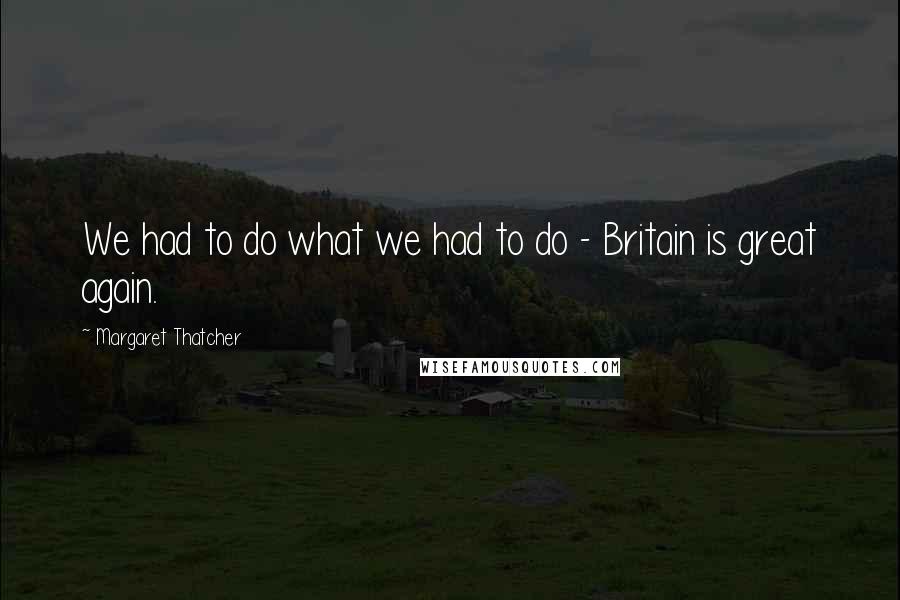 Margaret Thatcher Quotes: We had to do what we had to do - Britain is great again.