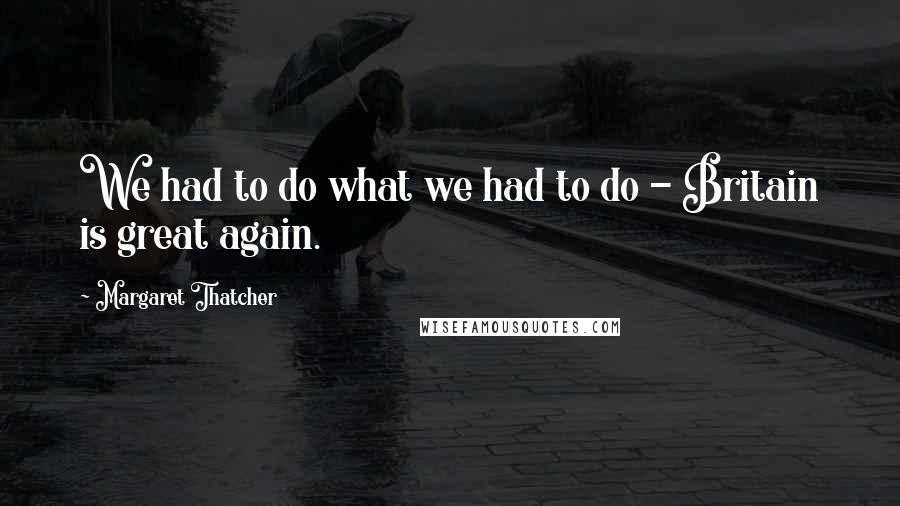 Margaret Thatcher Quotes: We had to do what we had to do - Britain is great again.