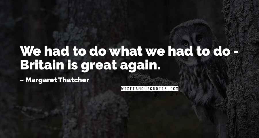 Margaret Thatcher Quotes: We had to do what we had to do - Britain is great again.