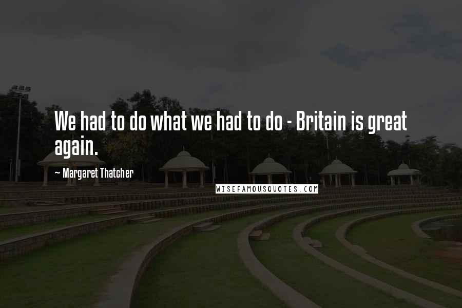 Margaret Thatcher Quotes: We had to do what we had to do - Britain is great again.