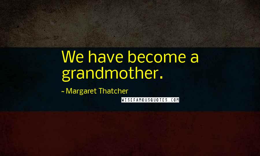 Margaret Thatcher Quotes: We have become a grandmother.