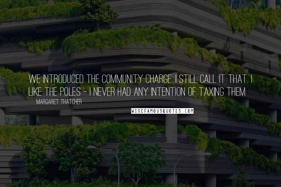 Margaret Thatcher Quotes: We introduced the Community Charge. I still call it that. I like the Poles - I never had any intention of taxing them.