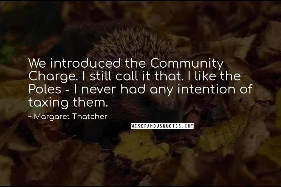 Margaret Thatcher Quotes: We introduced the Community Charge. I still call it that. I like the Poles - I never had any intention of taxing them.