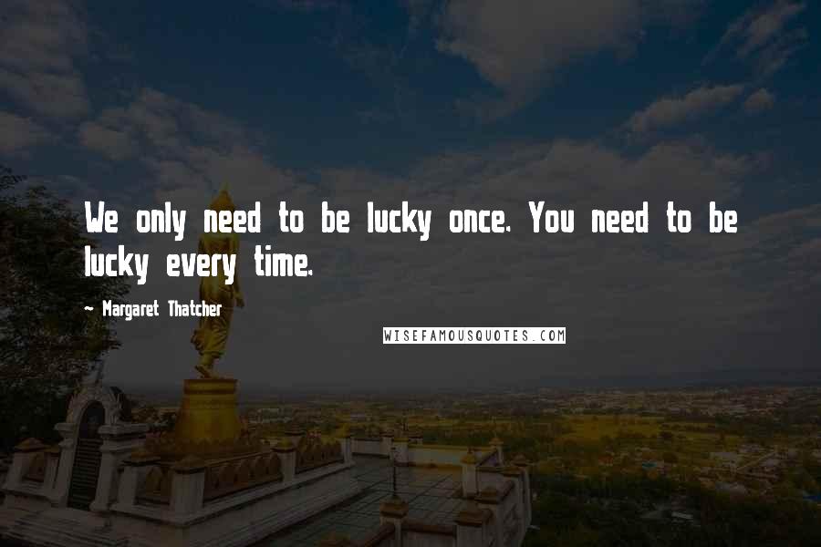 Margaret Thatcher Quotes: We only need to be lucky once. You need to be lucky every time.