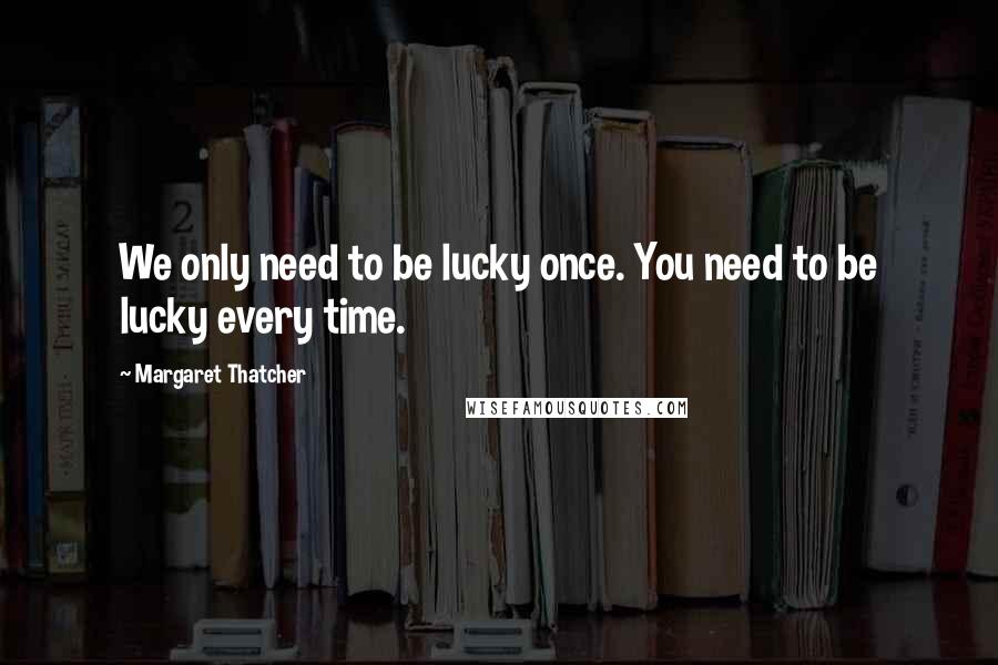 Margaret Thatcher Quotes: We only need to be lucky once. You need to be lucky every time.