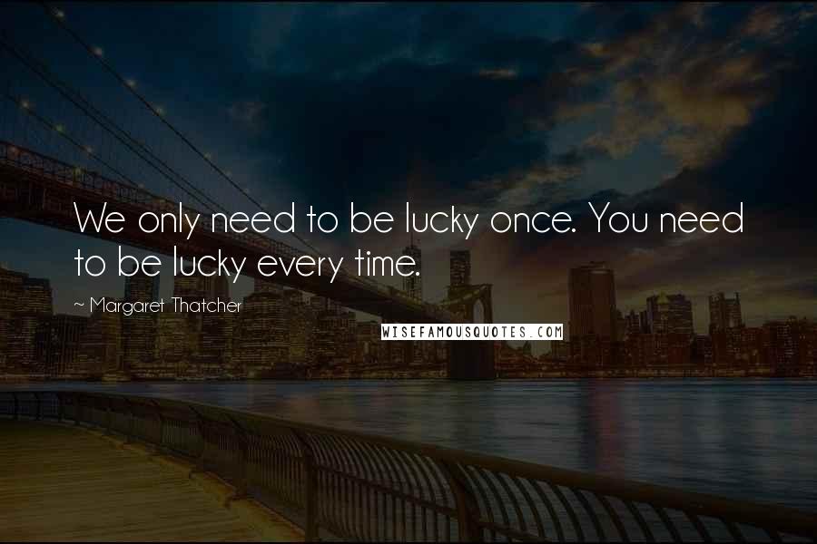 Margaret Thatcher Quotes: We only need to be lucky once. You need to be lucky every time.