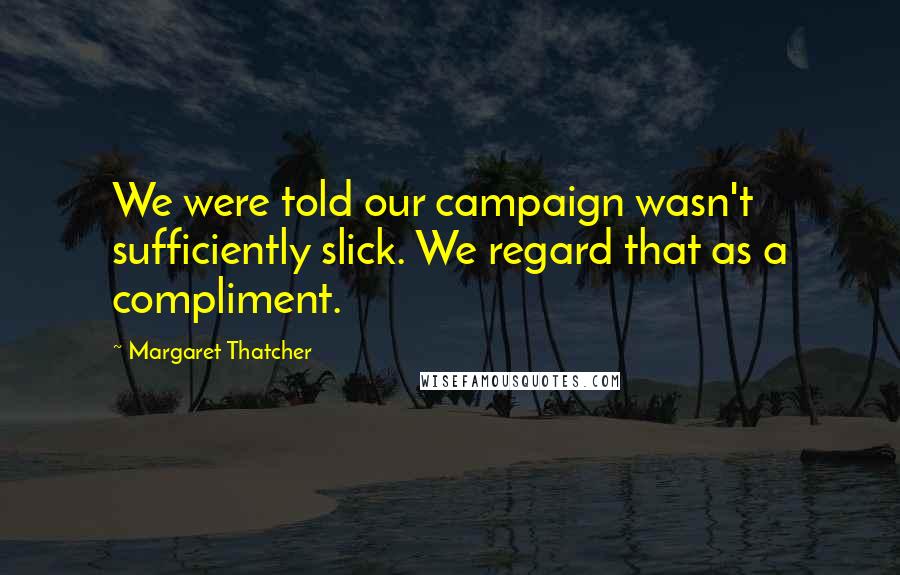 Margaret Thatcher Quotes: We were told our campaign wasn't sufficiently slick. We regard that as a compliment.