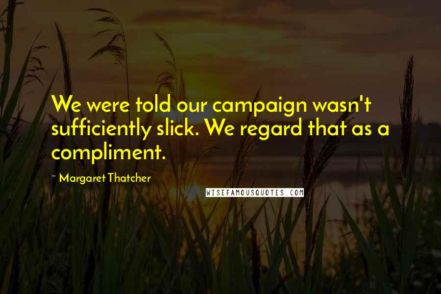 Margaret Thatcher Quotes: We were told our campaign wasn't sufficiently slick. We regard that as a compliment.