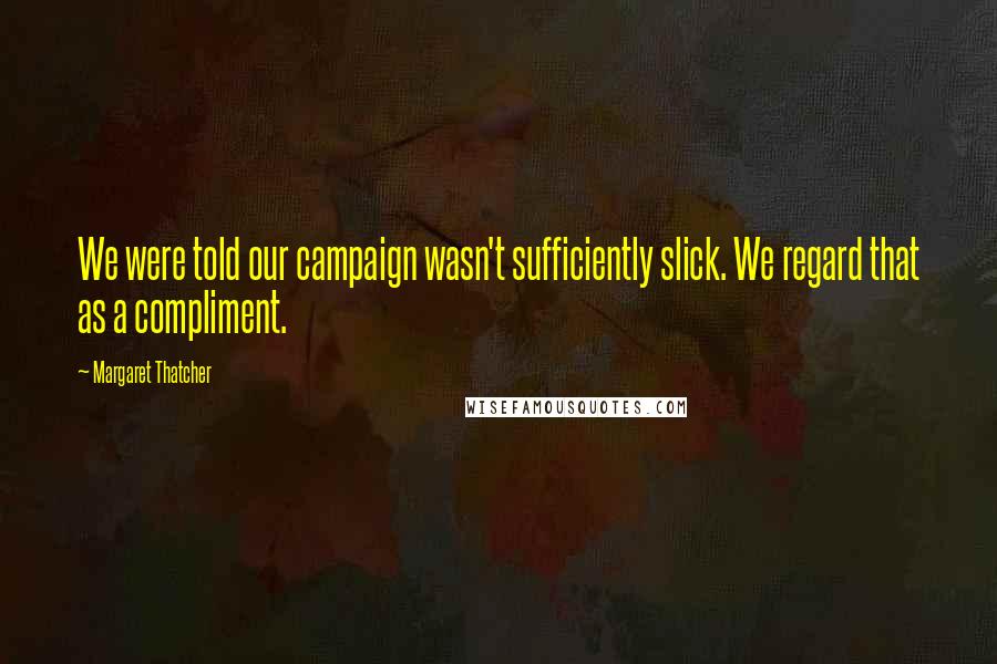 Margaret Thatcher Quotes: We were told our campaign wasn't sufficiently slick. We regard that as a compliment.
